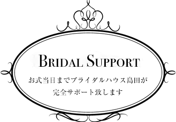 BRADAL SUPPORT お式当日までブライダルハウス島田が完全サポート致します